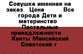 Совушка именная на заказ › Цена ­ 600 - Все города Дети и материнство » Постельные принадлежности   . Ханты-Мансийский,Советский г.
